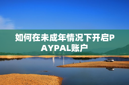 如何在未成年情况下开启PAYPAL账户