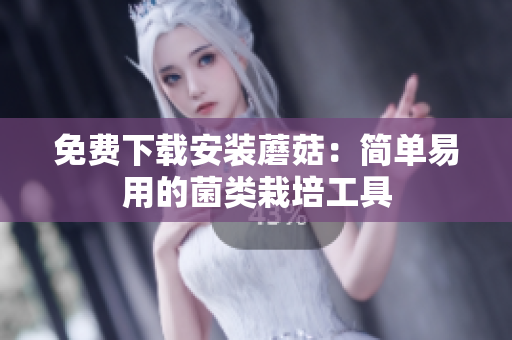 免费下载安装蘑菇：简单易用的菌类栽培工具