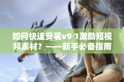 如何快速安装v9 1激励短视频素材？——新手必备指南