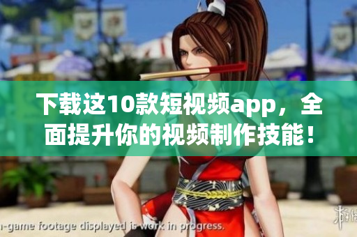 下载这10款短视频app，全面提升你的视频制作技能！