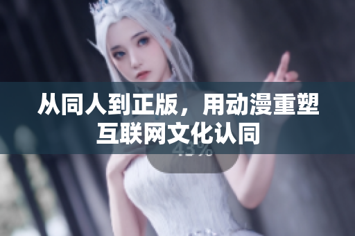 从同人到正版，用动漫重塑互联网文化认同