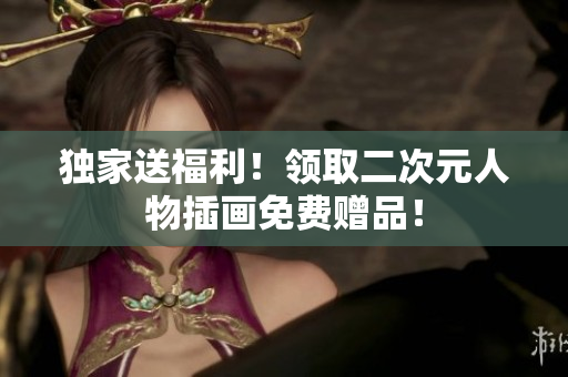 独家送福利！领取二次元人物插画免费赠品！
