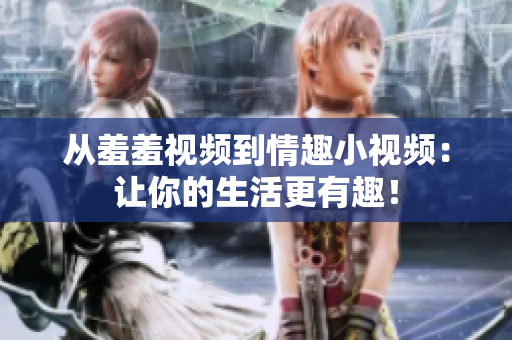 从羞羞视频到情趣小视频：让你的生活更有趣！