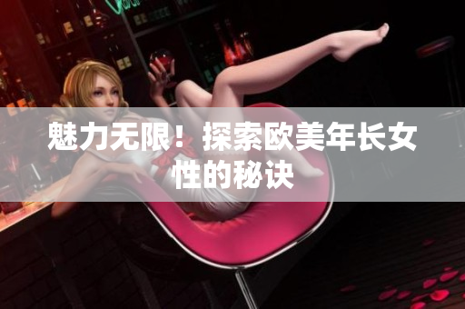 魅力无限！探索欧美年长女性的秘诀