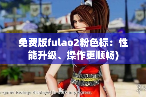免费版fulao2粉色标：性能升级、操作更顺畅)
