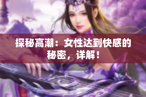 探秘高潮：女性达到快感的秘密，详解！