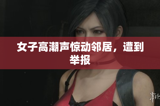 女子高潮声惊动邻居，遭到举报