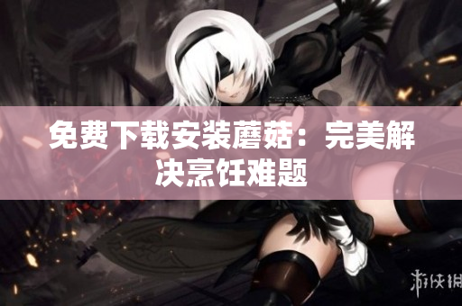 免费下载安装蘑菇：完美解决烹饪难题