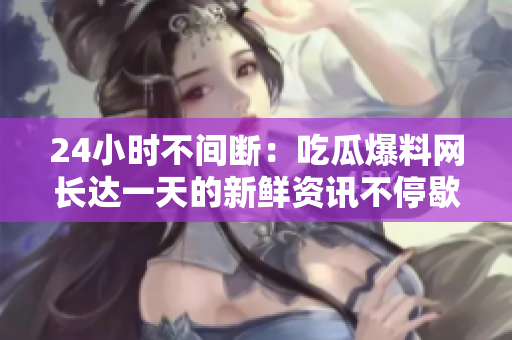 24小时不间断：吃瓜爆料网长达一天的新鲜资讯不停歇