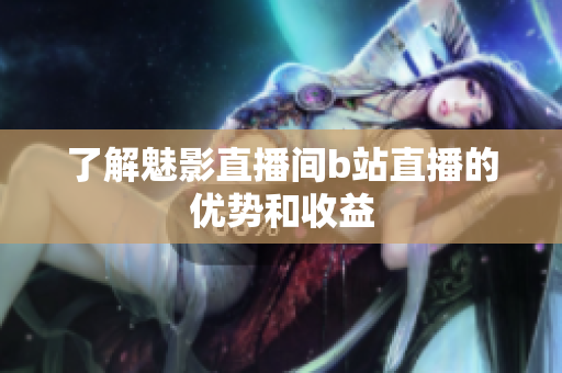 了解魅影直播间b站直播的优势和收益
