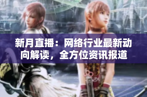 新月直播：网络行业最新动向解读，全方位资讯报道