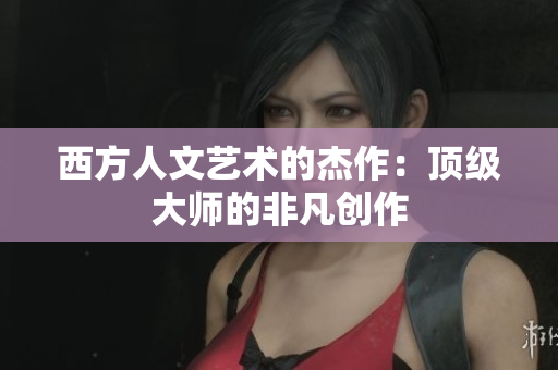 西方人文艺术的杰作：顶级大师的非凡创作