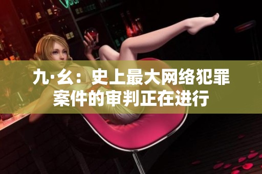 九·幺：史上最大网络犯罪案件的审判正在进行
