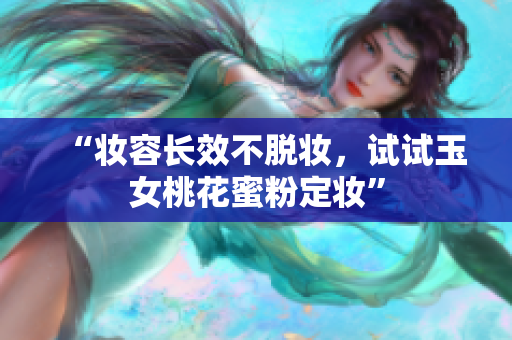 “妆容长效不脱妆，试试玉女桃花蜜粉定妆”