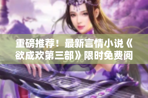 重磅推荐！最新言情小说《欲成欢第三部》限时免费阅读