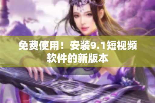免费使用！安装9.1短视频软件的新版本
