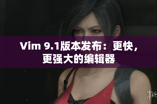 Vim 9.1版本发布：更快，更强大的编辑器