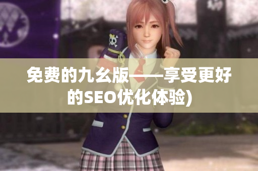 免费的九幺版——享受更好的SEO优化体验)