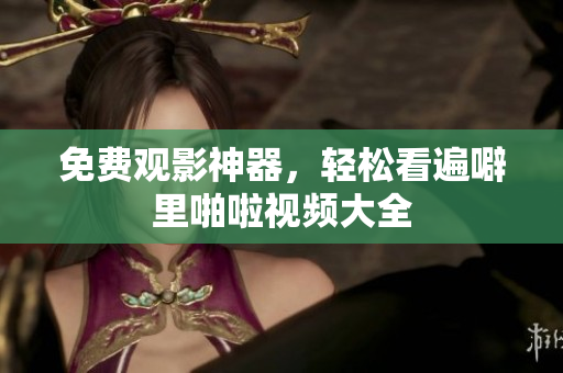 免费观影神器，轻松看遍噼里啪啦视频大全