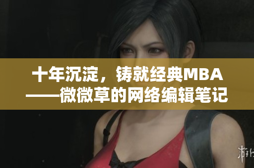 十年沉淀，铸就经典MBA——微微草的网络编辑笔记