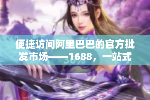 便捷访问阿里巴巴的官方批发市场——1688，一站式采购需求解决