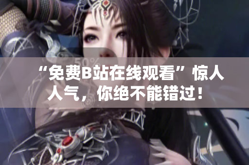 “免费B站在线观看”惊人人气，你绝不能错过！