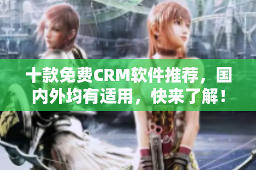 十款免费CRM软件推荐，国内外均有适用，快来了解！