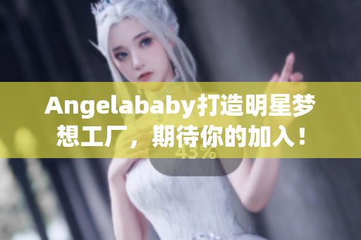 Angelababy打造明星梦想工厂，期待你的加入！