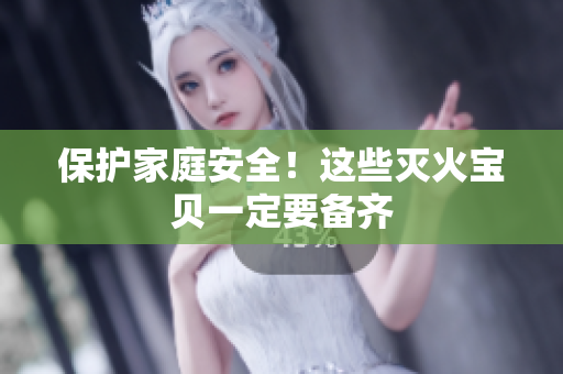 保护家庭安全！这些灭火宝贝一定要备齐