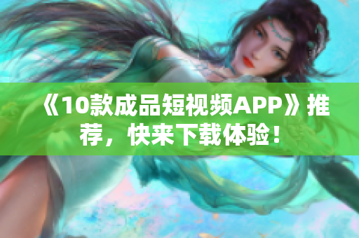 《10款成品短视频APP》推荐，快来下载体验！
