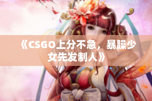 《CSGO上分不急，暴躁少女先发制人》