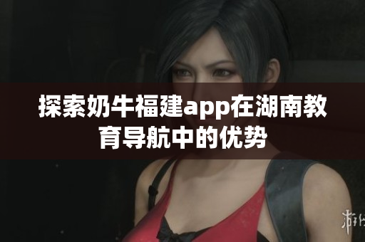 探索奶牛福建app在湖南教育导航中的优势