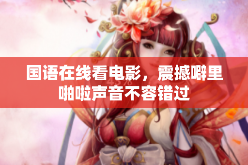 国语在线看电影，震撼噼里啪啦声音不容错过