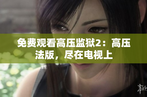 免费观看高压监狱2：高压法版，尽在电视上