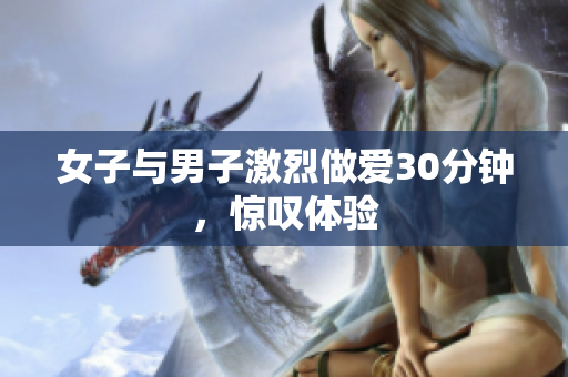 女子与男子激烈做爱30分钟，惊叹体验