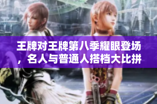 王牌对王牌第八季耀眼登场，名人与普通人搭档大比拼