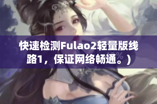 快速检测Fulao2轻量版线路1，保证网络畅通。)