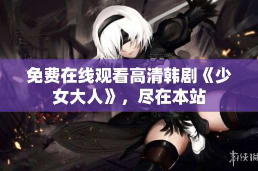 免费在线观看高清韩剧《少女大人》，尽在本站