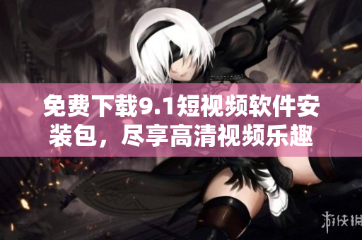 免费下载9.1短视频软件安装包，尽享高清视频乐趣