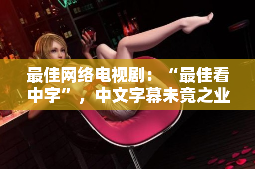 最佳网络电视剧：“最佳看中字”，中文字幕未竟之业