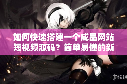 如何快速搭建一个成品网站短视频源码？简单易懂的新手指南！