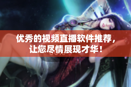 优秀的视频直播软件推荐，让您尽情展现才华！