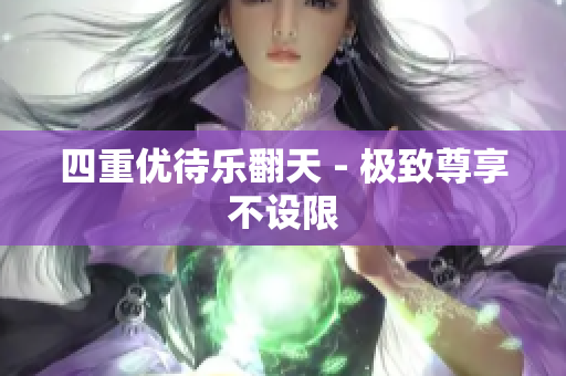 四重优待乐翻天 - 极致尊享不设限