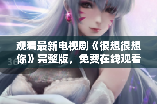 观看最新电视剧《很想很想你》完整版，免费在线观看