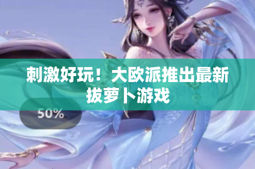 刺激好玩！大欧派推出最新拔萝卜游戏