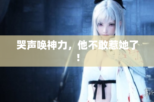 哭声唤神力，他不敢惹她了！