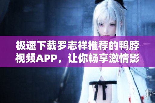 极速下载罗志祥推荐的鸭脖视频APP，让你畅享激情影视！