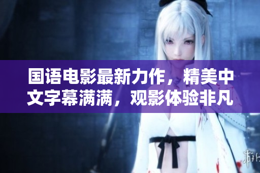 国语电影最新力作，精美中文字幕满满，观影体验非凡