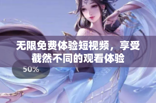 无限免费体验短视频，享受截然不同的观看体验