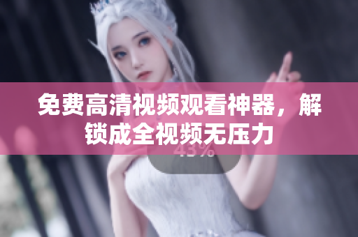 免费高清视频观看神器，解锁成全视频无压力